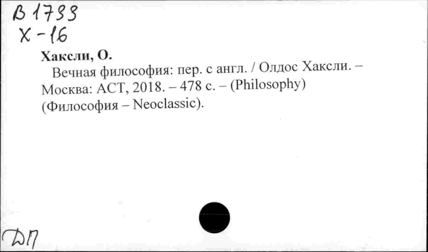 ﻿ымз
X
Хаксли, О.
Вечная философия: пер. с англ. / Олдос Хаксли. -Москва: ACT, 2018. - 478 с. - (Philosophy) (Философия - Neoclassic).